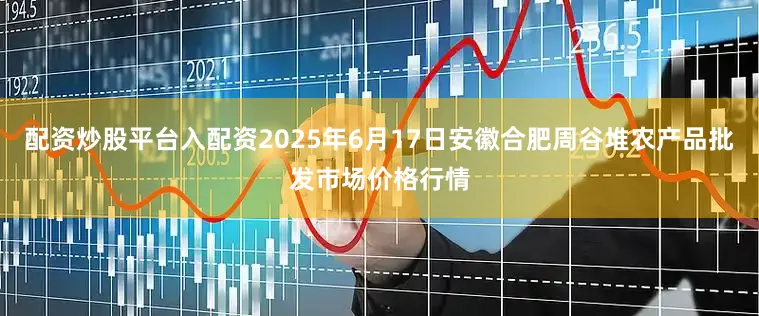 配资炒股平台入配资2025年6月17日安徽合肥周谷堆农产品批发市场价格行情