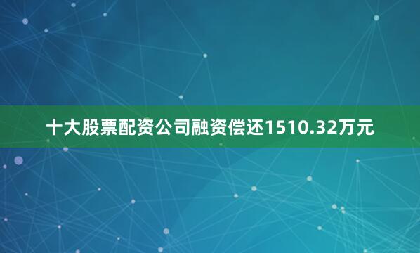 十大股票配资公司融资偿还1510.32万元