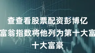 查查看股票配资彭博亿万富翁指数将他列为第十大富豪