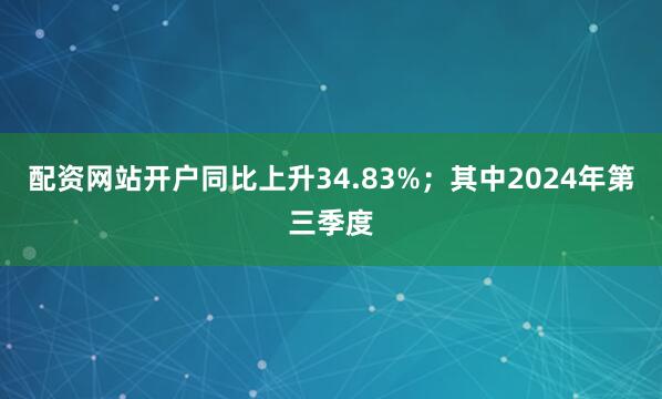 配资网站开户同比上升34.83%；其中2024年第三季度