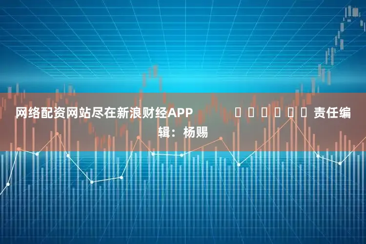 网络配资网站尽在新浪财经APP            						责任编辑：杨赐