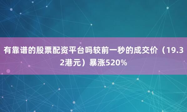 有靠谱的股票配资平台吗较前一秒的成交价（19.32港元）暴涨520%