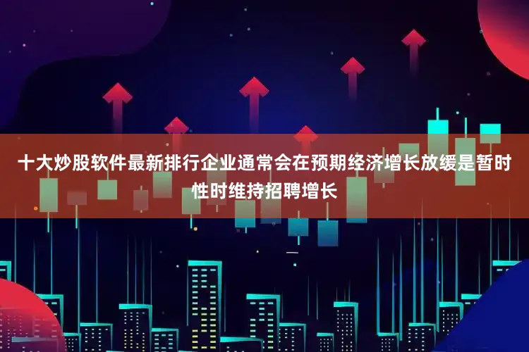 十大炒股软件最新排行企业通常会在预期经济增长放缓是暂时性时维持招聘增长