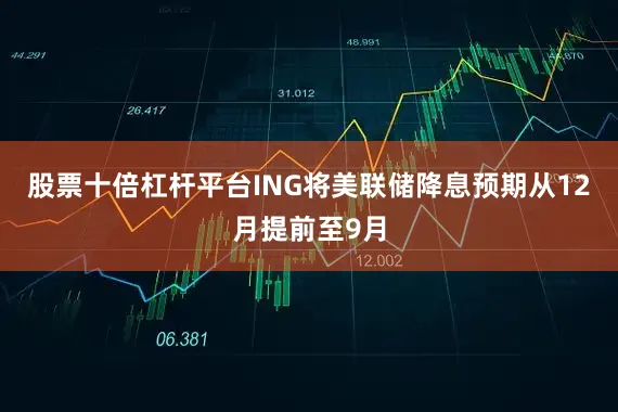 股票十倍杠杆平台　　ING将美联储降息预期从12月提前至9月