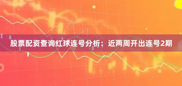 股票配资查询　　红球连号分析：　　近两周开出连号2期