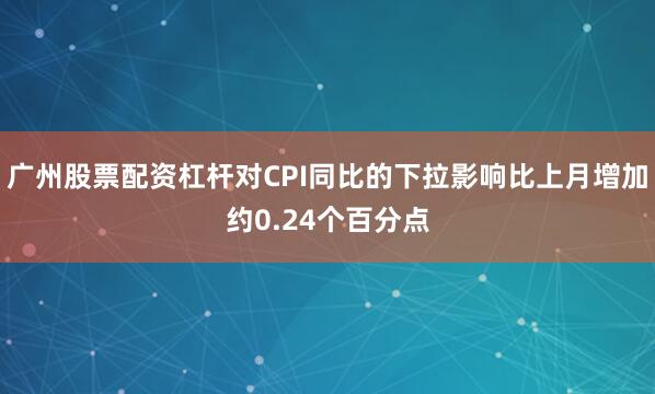 广州股票配资杠杆对CPI同比的下拉影响比上月增加约0.24个百分点