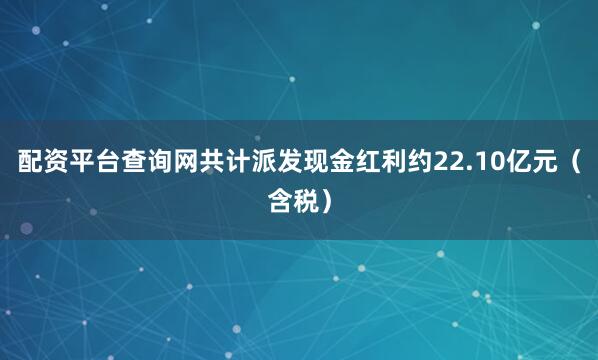 配资平台查询网共计派发现金红利约22.10亿元（含税）