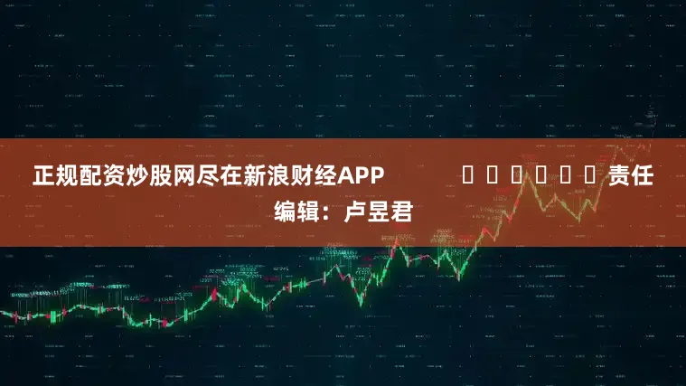 正规配资炒股网尽在新浪财经APP            						责任编辑：卢昱君