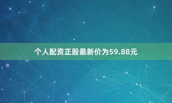 个人配资正股最新价为59.88元