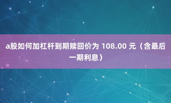 a股如何加杠杆到期赎回价为 108.00 元（含最后一期利息）