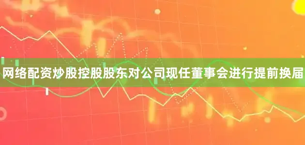 网络配资炒股控股股东对公司现任董事会进行提前换届