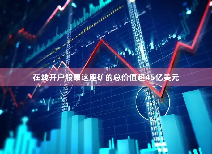 在线开户股票这座矿的总价值超45亿美元