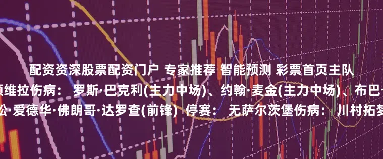 配资资深股票配资门户　　 专家推荐　 智能预测　 彩票首页　　主队伤停情况 　　客队伤停情况 阿斯顿维拉伤病： 罗斯·巴克利(主力中场)、约翰·麦金(主力中场)、布巴卡尔·卡马拉(主力中场)阿利松·爱德华·佛朗哥·达罗查(前锋)  停赛： 无萨尔茨堡伤病： 川村拓梦(主力中场)、约翰·梅尔贝里(主力后卫)  停赛： 无凯尔特人伤病： 卡梅隆·卡特(主力后卫)马塞洛·萨拉基(后卫)、若塔(前锋)、阿