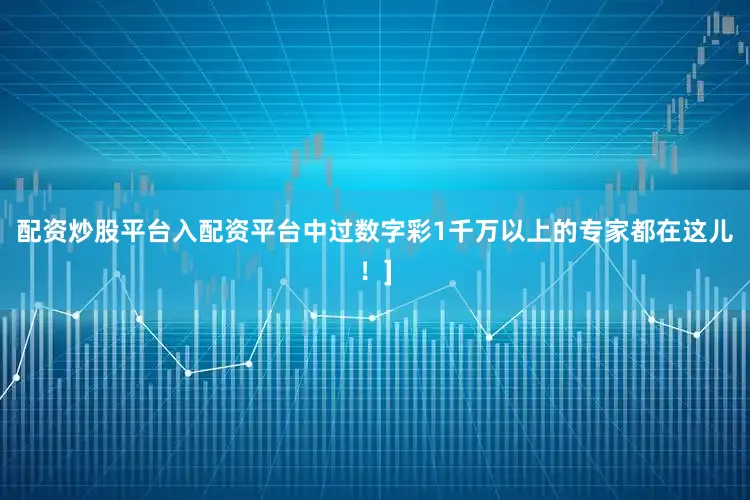 配资炒股平台入配资平台中过数字彩1千万以上的专家都在这儿！]